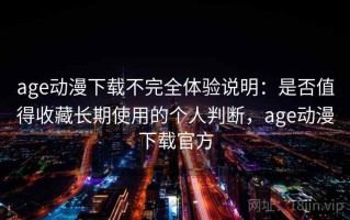 age动漫下载不完全体验说明：是否值得收藏长期使用的个人判断，age动漫下载官方
