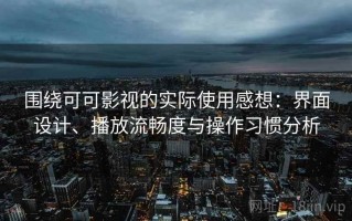 围绕可可影视的实际使用感想：界面设计、播放流畅度与操作习惯分析