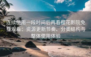 连续使用一段时间后再看樱花影院免费观看：资源更新节奏、分类结构与整体使用体验