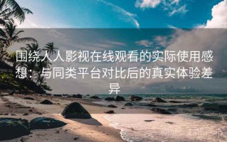 围绕人人影视在线观看的实际使用感想：与同类平台对比后的真实体验差异