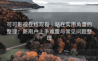 可可影视在线观看｜站在实用角度的整理：新用户上手难度与常见问题整理