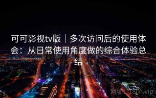 可可影视tv版｜多次访问后的使用体会：从日常使用角度做的综合体验总结