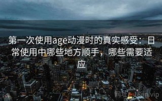 第一次使用age动漫时的真实感受：日常使用中哪些地方顺手，哪些需要适应