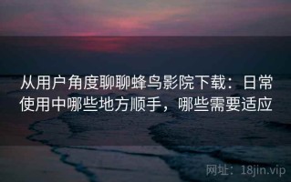 从用户角度聊聊蜂鸟影院下载：日常使用中哪些地方顺手，哪些需要适应