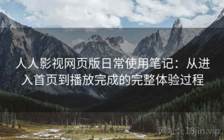 人人影视网页版日常使用笔记：从进入首页到播放完成的完整体验过程