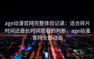 age动漫官网完整体验记录：适合碎片时间还是长时间观看的判断，age动漫官网全部动画