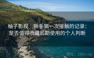 柚子影视｜新手第一次接触的记录：是否值得收藏长期使用的个人判断