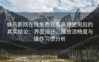 蜂鸟影院在线免费观看高频使用后的真实结论：界面设计、播放流畅度与操作习惯分析