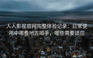 人人影视官网完整体验记录：日常使用中哪些地方顺手，哪些需要适应