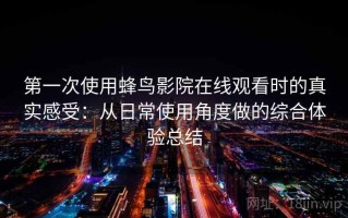 第一次使用蜂鸟影院在线观看时的真实感受：从日常使用角度做的综合体验总结