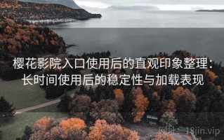 樱花影院入口使用后的直观印象整理：长时间使用后的稳定性与加载表现