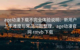 age动漫下载不完全体验说明：新用户上手难度与常见问题整理，age动漫官网 rmvb 下载