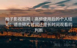 柚子影视官网｜高频使用后的个人结论：适合碎片时间还是长时间观看的判断