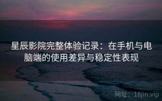 星辰影院完整体验记录：在手机与电脑端的使用差异与稳定性表现