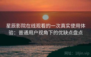 星辰影院在线观看的一次真实使用体验：普通用户视角下的优缺点盘点