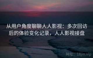 从用户角度聊聊人人影视：多次回访后的体验变化记录，人人影视接盘