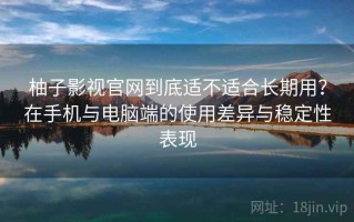 柚子影视官网到底适不适合长期用？在手机与电脑端的使用差异与稳定性表现