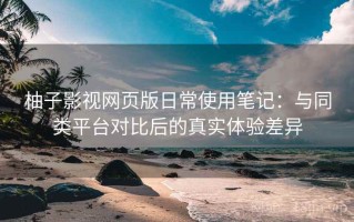 柚子影视网页版日常使用笔记：与同类平台对比后的真实体验差异
