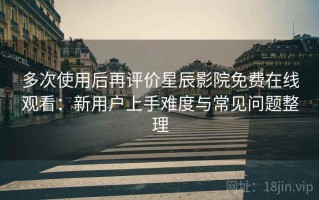 多次使用后再评价星辰影院免费在线观看：新用户上手难度与常见问题整理