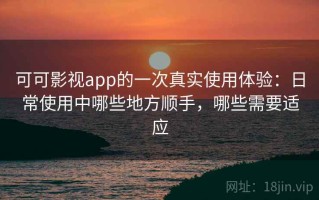 可可影视app的一次真实使用体验：日常使用中哪些地方顺手，哪些需要适应