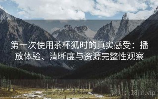 第一次使用茶杯狐时的真实感受：播放体验、清晰度与资源完整性观察