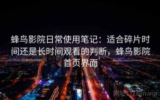 蜂鸟影院日常使用笔记：适合碎片时间还是长时间观看的判断，蜂鸟影院首页界面