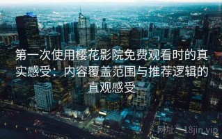 第一次使用樱花影院免费观看时的真实感受：内容覆盖范围与推荐逻辑的直观感受