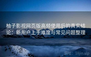 柚子影视网页版高频使用后的真实结论：新用户上手难度与常见问题整理