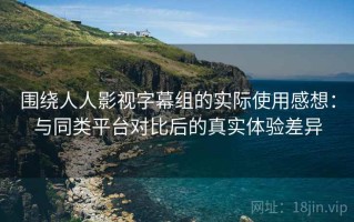 围绕人人影视字幕组的实际使用感想：与同类平台对比后的真实体验差异