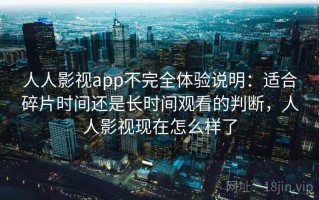 人人影视app不完全体验说明：适合碎片时间还是长时间观看的判断，人人影视现在怎么样了