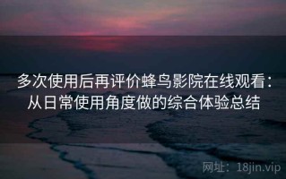 多次使用后再评价蜂鸟影院在线观看：从日常使用角度做的综合体验总结
