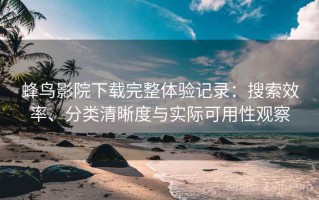 蜂鸟影院下载完整体验记录：搜索效率、分类清晰度与实际可用性观察