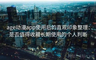 age动漫app使用后的直观印象整理：是否值得收藏长期使用的个人判断