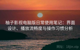 柚子影视电脑版日常使用笔记：界面设计、播放流畅度与操作习惯分析