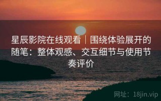 星辰影院在线观看｜围绕体验展开的随笔：整体观感、交互细节与使用节奏评价