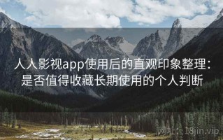 人人影视app使用后的直观印象整理：是否值得收藏长期使用的个人判断