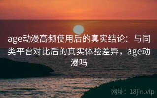 age动漫高频使用后的真实结论：与同类平台对比后的真实体验差异，age动漫吗