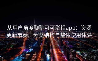 从用户角度聊聊可可影视app：资源更新节奏、分类结构与整体使用体验