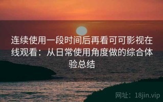 连续使用一段时间后再看可可影视在线观看：从日常使用角度做的综合体验总结