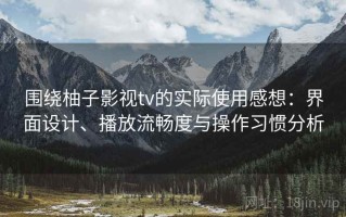 围绕柚子影视tv的实际使用感想：界面设计、播放流畅度与操作习惯分析