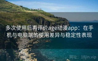多次使用后再评价age动漫app：在手机与电脑端的使用差异与稳定性表现