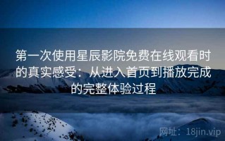 第一次使用星辰影院免费在线观看时的真实感受：从进入首页到播放完成的完整体验过程