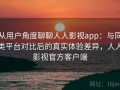 从用户角度聊聊人人影视app：与同类平台对比后的真实体验差异，人人影视官方客户端