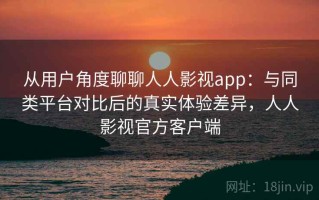 从用户角度聊聊人人影视app：与同类平台对比后的真实体验差异，人人影视官方客户端