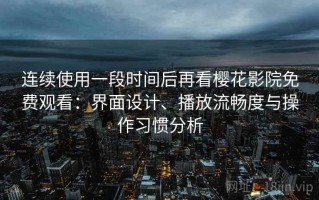 连续使用一段时间后再看樱花影院免费观看：界面设计、播放流畅度与操作习惯分析