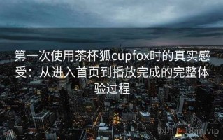第一次使用茶杯狐cupfox时的真实感受：从进入首页到播放完成的完整体验过程