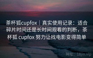 茶杯狐cupfox｜真实使用记录：适合碎片时间还是长时间观看的判断，茶杯狐 cupfox 努力让找电影变得简单