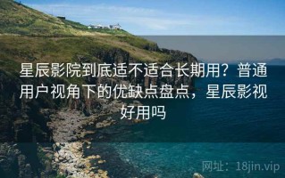 星辰影院到底适不适合长期用？普通用户视角下的优缺点盘点，星辰影视好用吗
