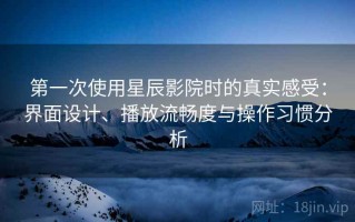 第一次使用星辰影院时的真实感受：界面设计、播放流畅度与操作习惯分析