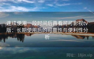 连续使用一段时间后再看可可影视tv版：长期使用后的可靠性与便利性分析